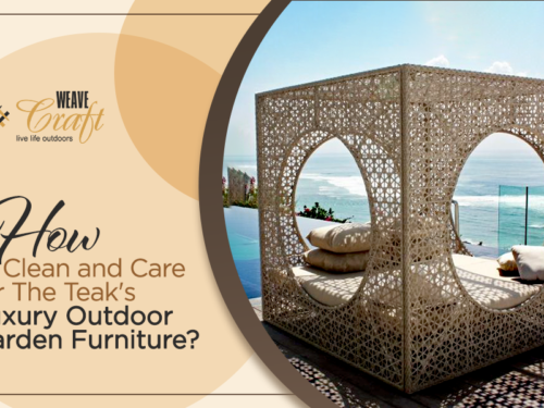 How To Clean & Care For The Teak’s Luxury Outdoor Garden Furniture?